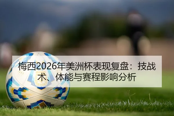 梅西2026年美洲杯表现复盘：技战术、体能与赛程影响分析